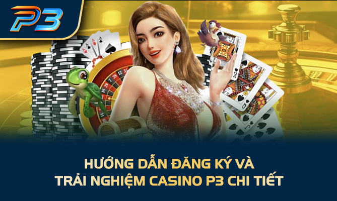 Hướng dẫn đăng ký và trải nghiệm Casino P3 chi tiết